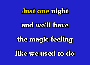 Just one night

and we'll have

the magic feeling

like we used to do