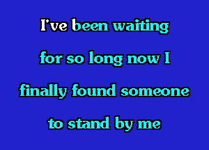 I've been waiting
for so long now I
finally found someone

to stand by me