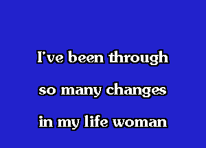 I've been through

so many changes

in my life woman
