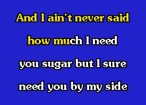 And I ain't never said
how much I need
you sugar but I sure

need you by my side