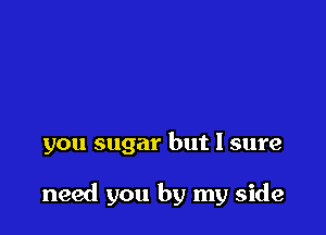 you sugar but 1 sure

need you by my side
