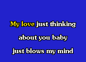 My love just thinking

about you baby

just blows my mind