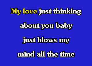 My love just thinking
about you baby

just blows my

mind all the time I