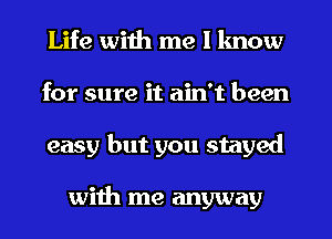 Life with me I lmow
for sure it ain't been
easy but you stayed

with me anyway