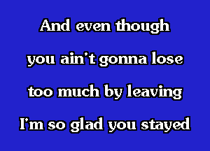 And even though
you ain't gonna lose
too much by leaving

I'm so glad you stayed