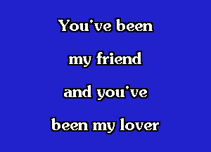 You've been
my friend

and you've

been my lover