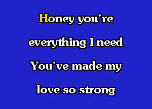 Honey you're

everything I need

You've made my

love so strong