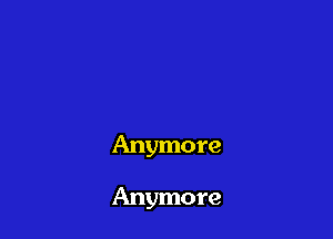 Anymore

Anymore