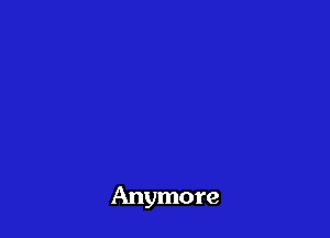 Anymore