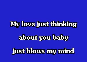 My love just thinking

about you baby

just blows my mind