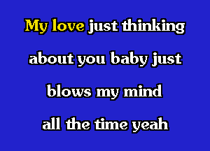 My love just thinking
about you baby just

blows my mind

all the time yeah