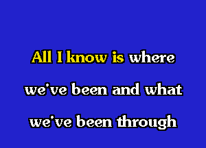 All I lmow is where

we've been and what

we've been mrough