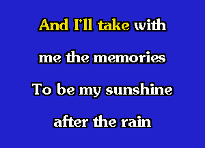 And I'll take with

me the memories

To be my sunshine

after the rain I