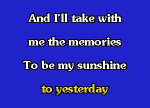 And I'll take with

me the memories

To be my sunshine

to ywterday l
