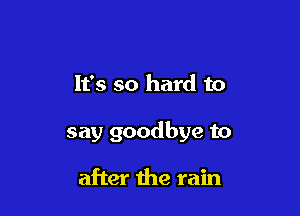 It's so hard to

say goodbye to

after the rain