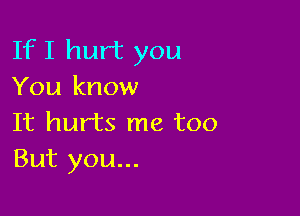 If I hurt you
You know

It hurts me too
But you...