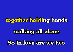together holding hands
walking all alone

So in love are we two
