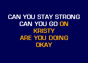 CAN YOU STAY STRONG
CAN YOU GO ON
KRISTY

ARE YOU DOING
OKAY