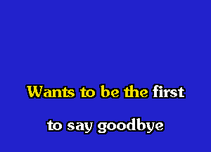 Wants to be he first

to say goodbye