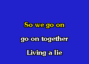 So we go on

go on together

Living a lie