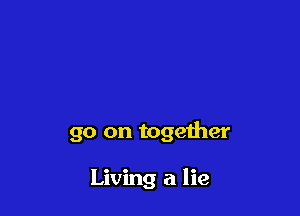 go on together

Living a lie