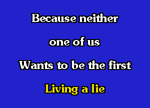 Because neither
one of us

Wants to be the first

Living a lie