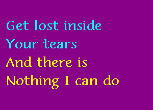 Get lost inside
Your tears

And there is
Nothing I can do