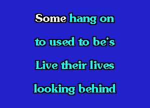 Some hang on
to used to be's

Live their lives

looking behind