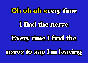 Oh oh oh every time
I find the nerve
Every time I find the

nerve to say I'm leaving