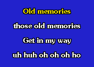 Old memories
those old memories
Get in my way

uh huh oh oh oh ho
