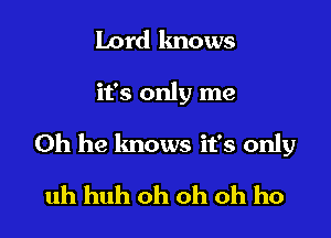 Lord knows

it's only me

Oh he lmows it's only

uh huh oh oh oh ho