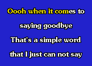 Oooh when it comes to
saying goodbye
That's a simple word

that I just can not say