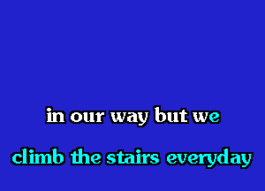 in our way but we

climb the stairs everyday