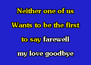 Neither one of us
Wants to be the first

to say farewell

my love goodbye