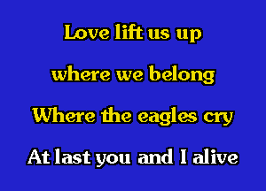 Love lift us up
where we belong
Where the eagles cry

At last you and I alive
