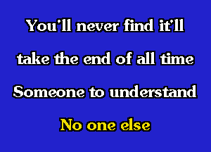 You'll never find it'll
take the end of all time
Someone to understand

No one else