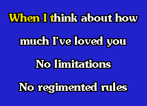 When I think about how

much I've loved you
No limitations

No regimented rules