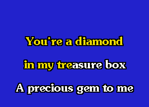 You're a diamond
in my treasure box

A precious gem to me