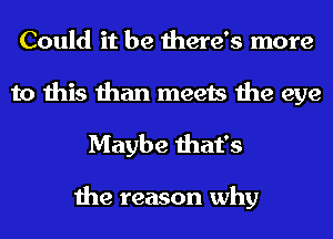 Could it be there's more
to this than meets the eye

Maybe that's

the reason why