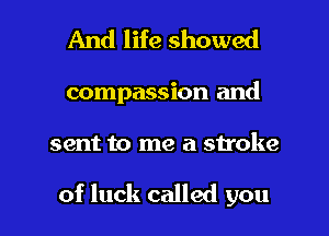 And life showed

compassion and

sent to me a stroke

of luck called you I