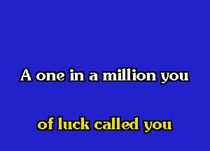 A one in a million you

of luck called you