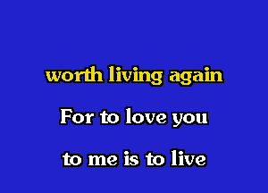 worth living again

For to love you

to me is to live