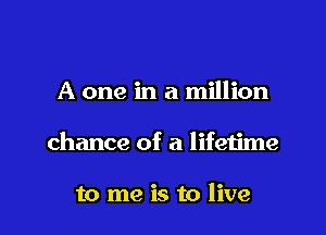 A one in a million

chance of a lifetime

to me is to live I