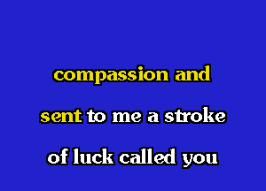 compassion and

sent to me a stroke

of luck called you
