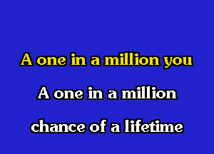 A one in a million you
A one in a million

chance of a lifetime