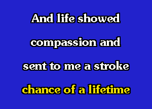 And life showed

compassion and

sent to me a stroke

chance of a lifetime I