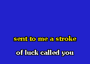 sent to me a stroke

of luck called you