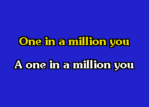 One in a million you

A one in a million you
