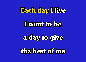 Each day I live

lwant to be
a day to give

the best of me