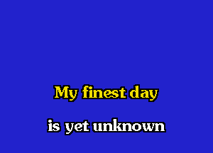 My finest day

is yet unknown